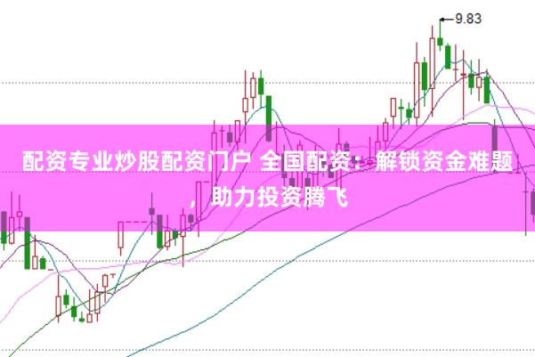 配资专业炒股配资门户 全国配资：解锁资金难题，助力投资腾飞