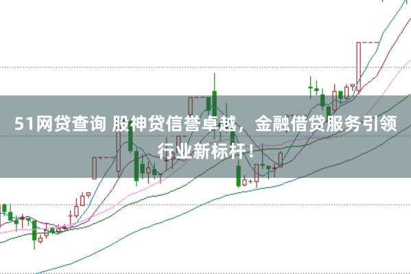 51网贷查询 股神贷信誉卓越，金融借贷服务引领行业新标杆！
