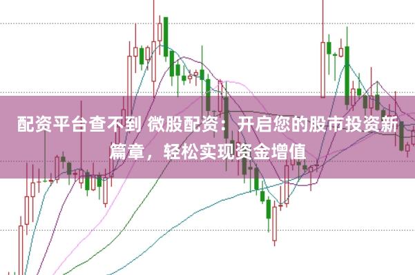 配资平台查不到 微股配资：开启您的股市投资新篇章，轻松实现资金增值