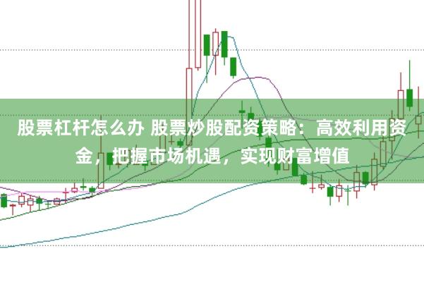 股票杠杆怎么办 股票炒股配资策略：高效利用资金，把握市场机遇，实现财富增值