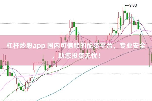 杠杆炒股app 国内可信赖的配资平台，专业安全，助您投资无忧！