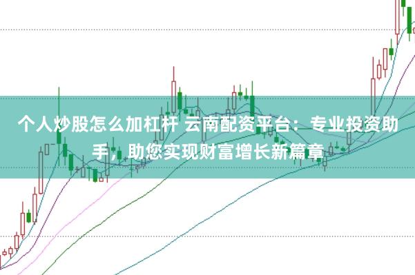 个人炒股怎么加杠杆 云南配资平台：专业投资助手，助您实现财富增长新篇章
