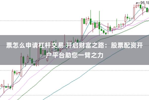 票怎么申请杠杆交易 开启财富之路：股票配资开户平台助您一臂之力