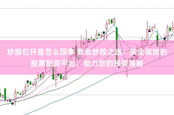 炒股杠杆是怎么回事 专业炒股之选：安全高效的股票配资平台，助力您的投资策略