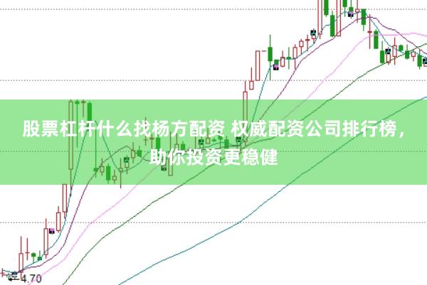 股票杠杆什么找杨方配资 权威配资公司排行榜，助你投资更稳健