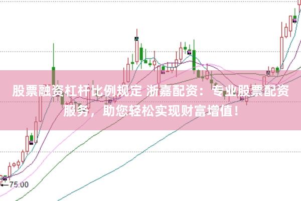 股票融资杠杆比例规定 浙嘉配资：专业股票配资服务，助您轻松实现财富增值！