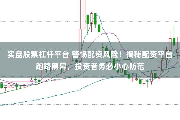 实盘股票杠杆平台 警惕配资风险!揭秘配资平台跑路黑幕,投资者务必小心防范