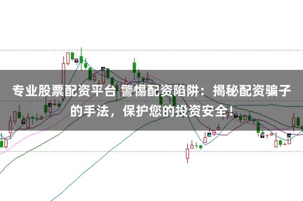 专业股票配资平台 警惕配资陷阱：揭秘配资骗子的手法，保护您的投资安全！