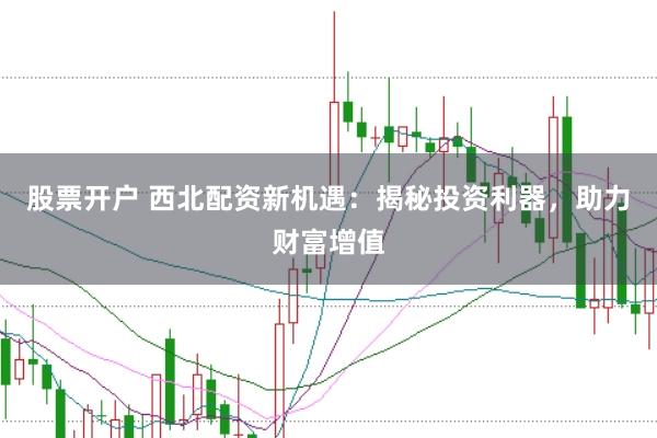 股票开户 西北配资新机遇：揭秘投资利器，助力财富增值
