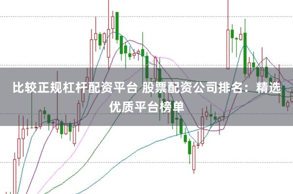 比较正规杠杆配资平台 股票配资公司排名：精选优质平台榜单