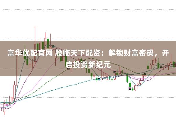 富华优配官网 股临天下配资：解锁财富密码，开启投资新纪元