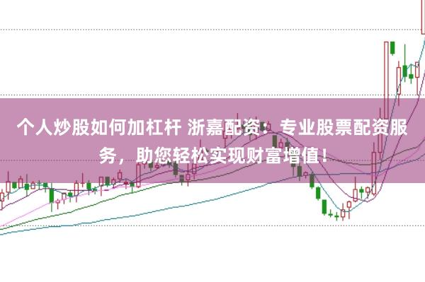 个人炒股如何加杠杆 浙嘉配资：专业股票配资服务，助您轻松实现财富增值！