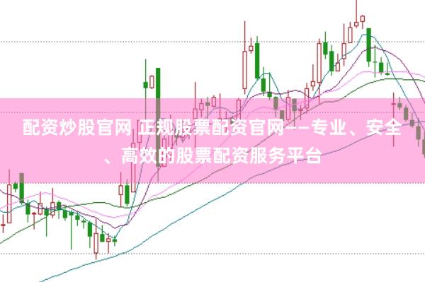配资炒股官网 正规股票配资官网——专业、安全、高效的股票配资服务平台