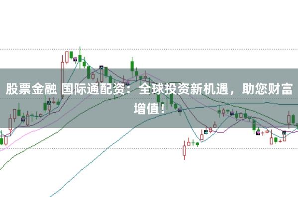 股票金融 国际通配资：全球投资新机遇，助您财富增值！