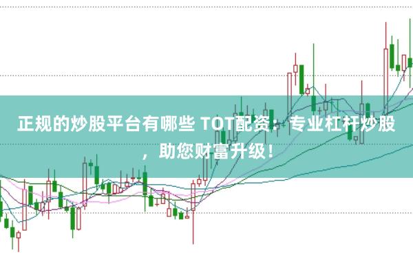 正规的炒股平台有哪些 TOT配资：专业杠杆炒股，助您财富升级！