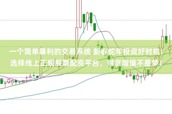 一个简单暴利的交易系统 新春蛇年投资好时机：选择线上正规股票配资平台，财富增值不是梦！