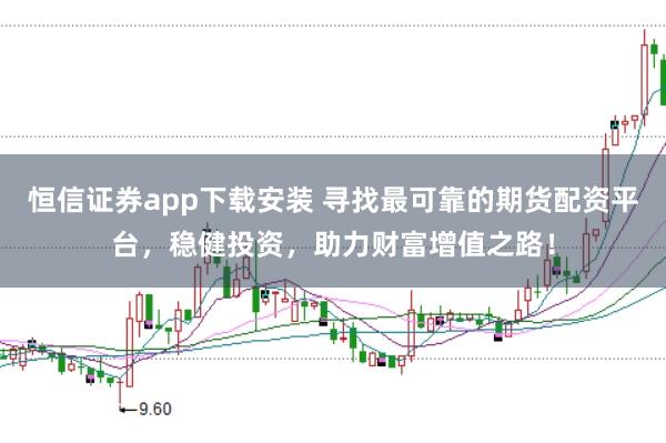 恒信证券app下载安装 寻找最可靠的期货配资平台，稳健投资，助力财富增值之路！