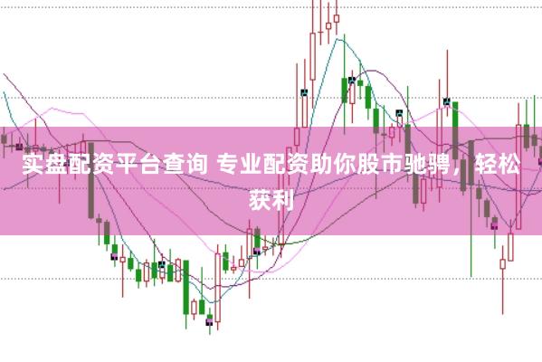 实盘配资平台查询 专业配资助你股市驰骋，轻松获利