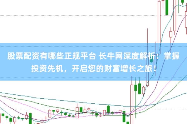 股票配资有哪些正规平台 长牛网深度解析：掌握投资先机，开启您的财富增长之旅！