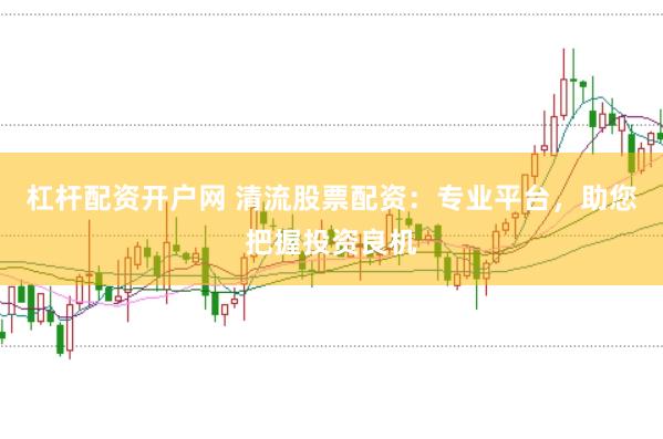 杠杆配资开户网 清流股票配资：专业平台，助您把握投资良机