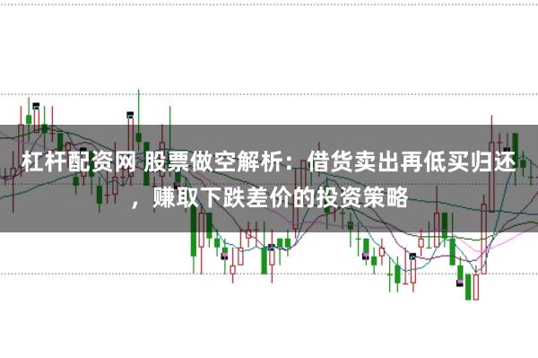 杠杆配资网 股票做空解析：借货卖出再低买归还，赚取下跌差价的投资策略