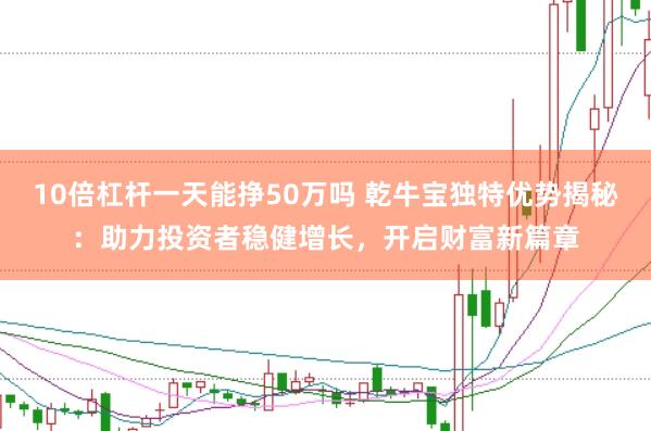 10倍杠杆一天能挣50万吗 乾牛宝独特优势揭秘：助力投资者稳健增长，开启财富新篇章