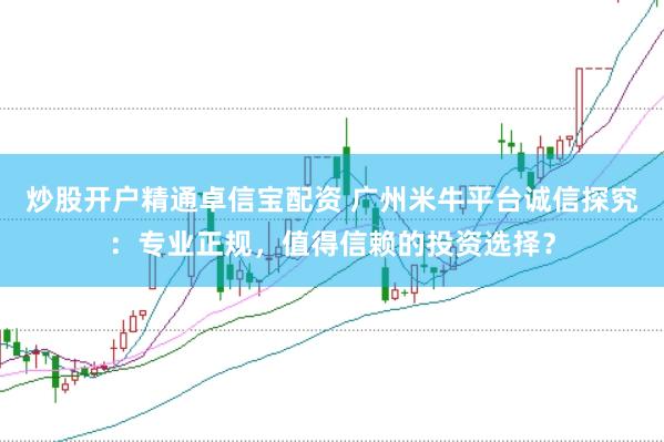 炒股开户精通卓信宝配资 广州米牛平台诚信探究：专业正规，值得信赖的投资选择？