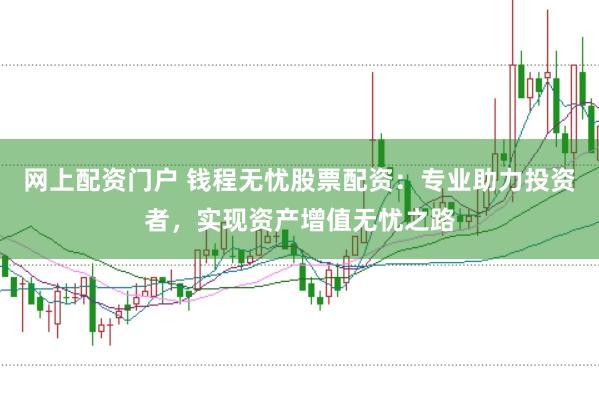 网上配资门户 钱程无忧股票配资：专业助力投资者，实现资产增值无忧之路