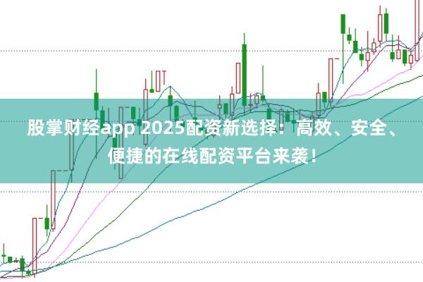 股掌财经app 2025配资新选择：高效、安全、便捷的在线配资平台来袭！
