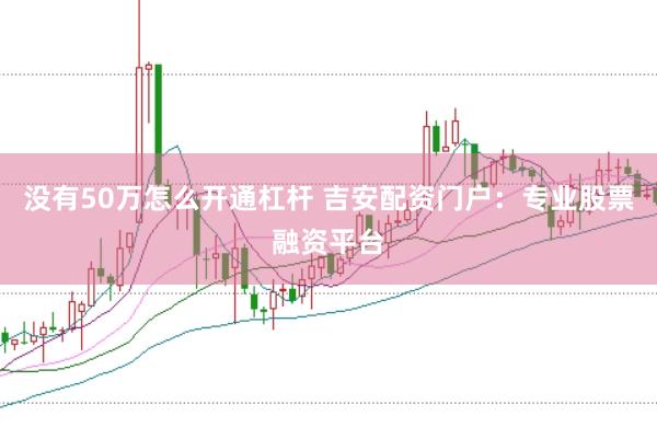 没有50万怎么开通杠杆 吉安配资门户：专业股票融资平台