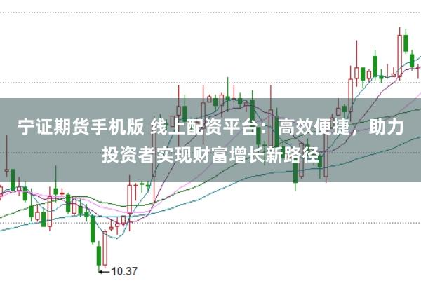 宁证期货手机版 线上配资平台：高效便捷，助力投资者实现财富增长新路径
