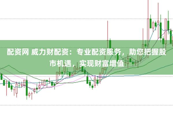 配资网 威力财配资:专业配资服务,助您把握股市机遇,实现财富增值