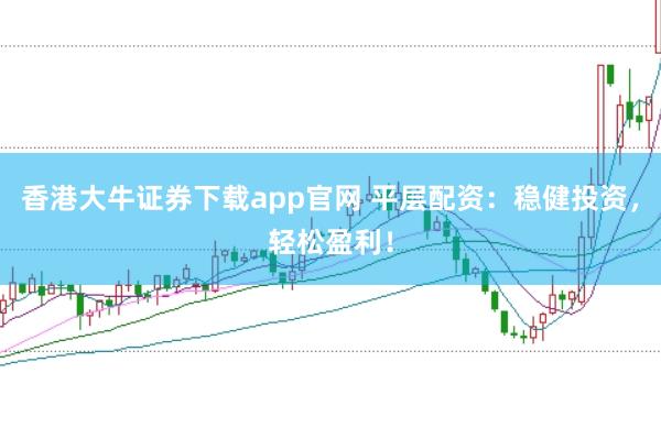 香港大牛证券下载app官网 平层配资:稳健投资,轻松盈利!