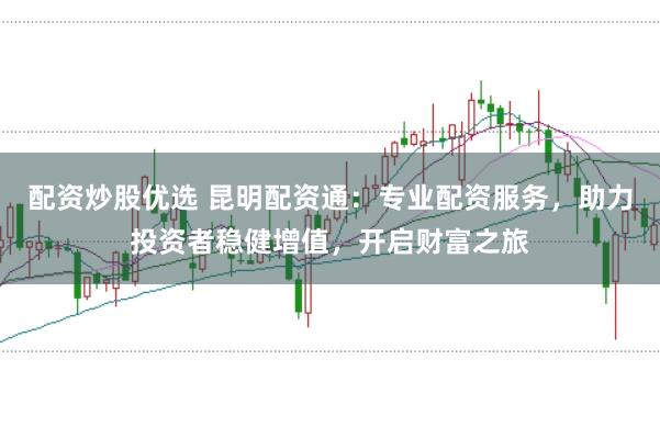 配资炒股优选 昆明配资通：专业配资服务，助力投资者稳健增值，开启财富之旅