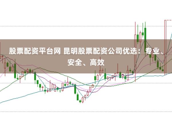 股票配资平台网 昆明股票配资公司优选：专业、安全、高效