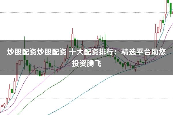 炒股配资炒股配资 十大配资排行:精选平台助您投资腾飞