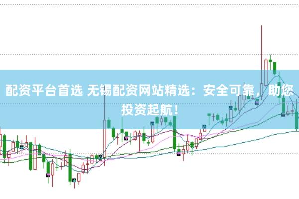 配资平台首选 无锡配资网站精选：安全可靠，助您投资起航！
