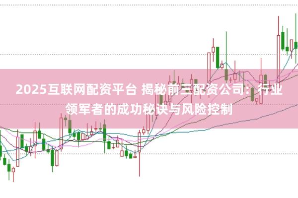 2025互联网配资平台 揭秘前三配资公司：行业领军者的成功秘诀与风险控制