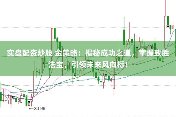 实盘配资炒股 金策略：揭秘成功之道，掌握致胜法宝，引领未来风向标！