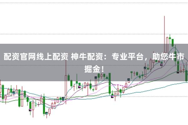 配资官网线上配资 神牛配资：专业平台，助您牛市掘金！