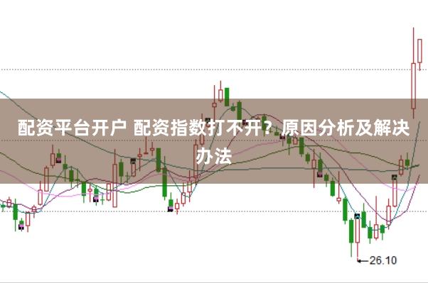 配资平台开户 配资指数打不开？原因分析及解决办法
