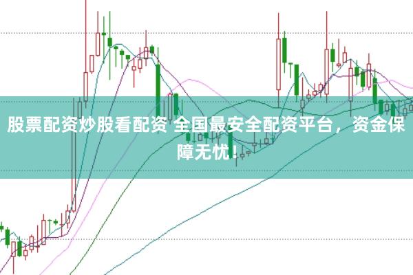 股票配资炒股看配资 全国最安全配资平台，资金保障无忧！