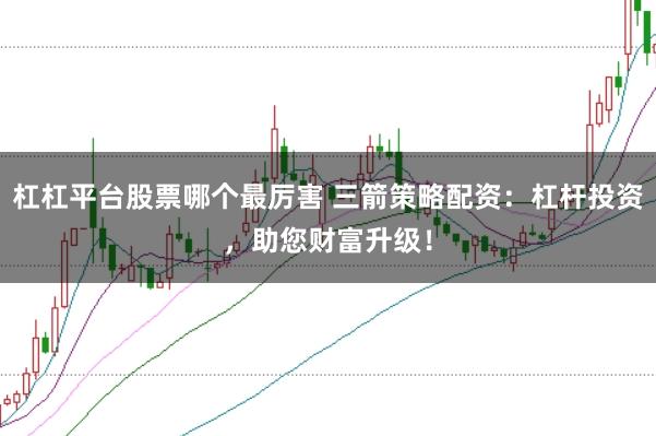 杠杠平台股票哪个最厉害 三箭策略配资：杠杆投资，助您财富升级！