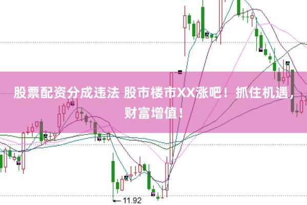 股票配资分成违法 股市楼市XX涨吧！抓住机遇，财富增值！