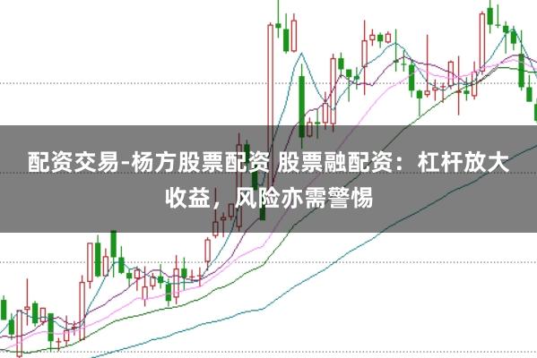 配资交易-杨方股票配资 股票融配资：杠杆放大收益，风险亦需警惕