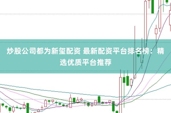 炒股公司都为新玺配资 最新配资平台排名榜：精选优质平台推荐
