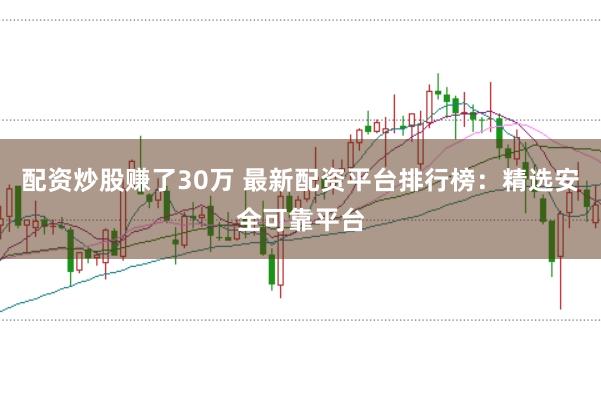 配资炒股赚了30万 最新配资平台排行榜：精选安全可靠平台