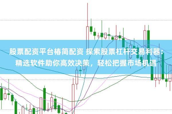 股票配资平台椿简配资 探索股票杠杆交易利器：精选软件助你高效决策，轻松把握市场机遇