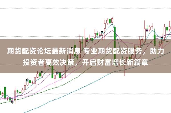 期货配资论坛最新消息 专业期货配资服务，助力投资者高效决策，开启财富增长新篇章