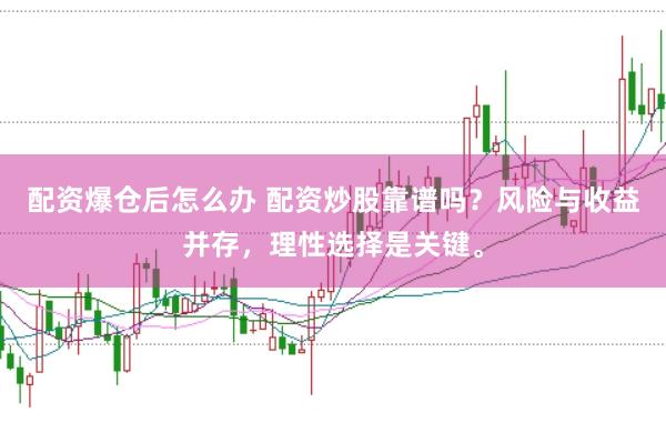 配资爆仓后怎么办 配资炒股靠谱吗？风险与收益并存，理性选择是关键。